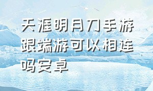 天涯明月刀手游跟端游可以相连吗安卓