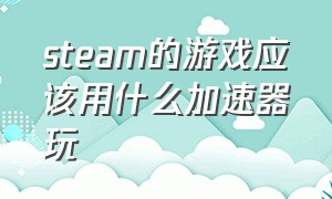 steam的游戏应该用什么加速器玩