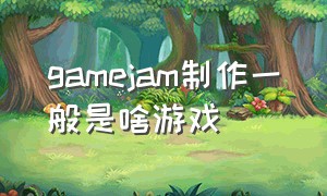 gamejam制作一般是啥游戏