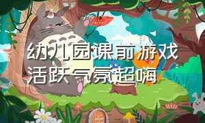 幼儿园课前游戏活跃气氛超嗨