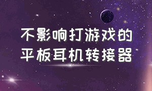 不影响打游戏的平板耳机转接器