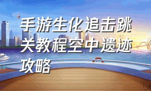 手游生化追击跳关教程空中遗迹攻略