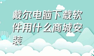 戴尔电脑下载软件用什么商城安装