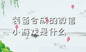 装备合成的微信小游戏是什么