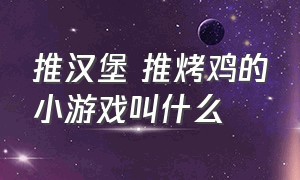 推汉堡 推烤鸡的小游戏叫什么