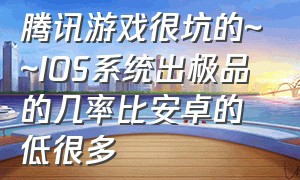 腾讯游戏很坑的~~IOS系统出极品的几率比安卓的低很多