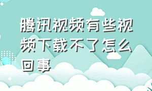 腾讯视频有些视频下载不了怎么回事