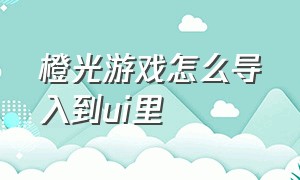 橙光游戏怎么导入到ui里