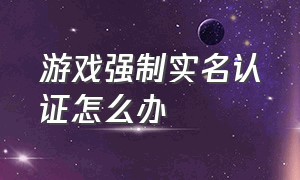 游戏强制实名认证怎么办