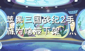 苹果三国战纪2手游为啥被下架