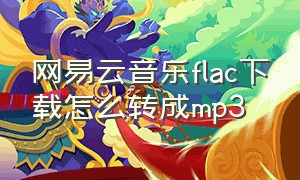 网易云音乐flac下载怎么转成mp3