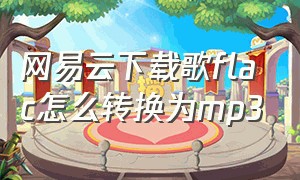 网易云下载歌flac怎么转换为mp3