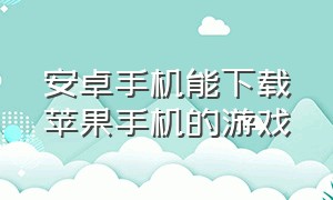 安卓手机能下载苹果手机的游戏