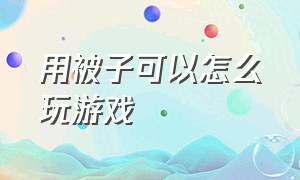 用被子可以怎么玩游戏