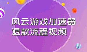 风云游戏加速器退款流程视频