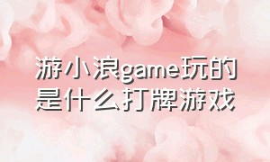 游小浪game玩的是什么打牌游戏