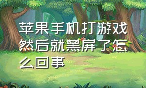 苹果手机打游戏然后就黑屏了怎么回事