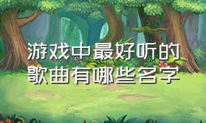 游戏中最好听的歌曲有哪些名字