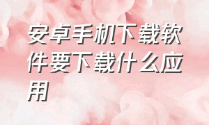 安卓手机下载软件要下载什么应用