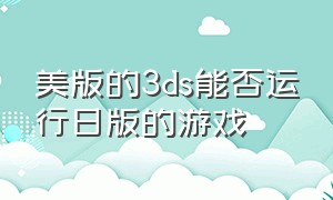 美版的3ds能否运行日版的游戏