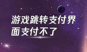 游戏跳转支付界面支付不了