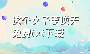 这个女子要逆天免费txt下载