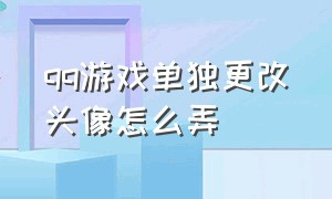 qq游戏单独更改头像怎么弄