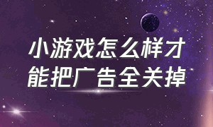 小游戏怎么样才能把广告全关掉