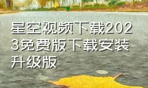 星空视频下载2023免费版下载安装升级版