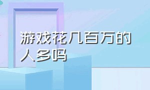 游戏花几百万的人多吗