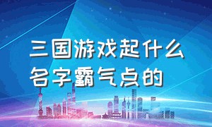 三国游戏起什么名字霸气点的