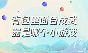 背包里面合成武器是哪个小游戏