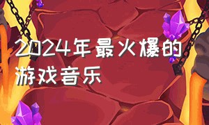 2024年最火爆的游戏音乐