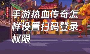 手游热血传奇怎样设置扫码登录权限