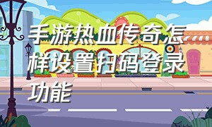 手游热血传奇怎样设置扫码登录功能