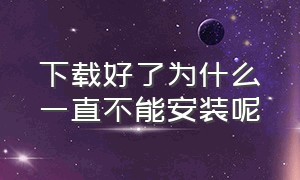 下载好了为什么一直不能安装呢