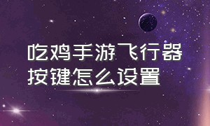 吃鸡手游飞行器按键怎么设置