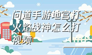 问道手游地宫打火焰战神怎么打视频