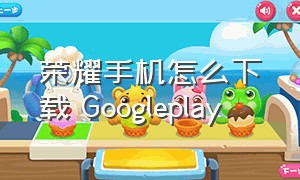 荣耀手机怎么下载 Googleplay