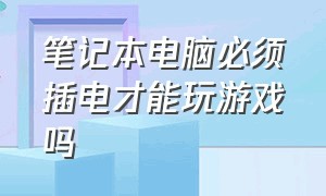 笔记本电脑必须插电才能玩游戏吗