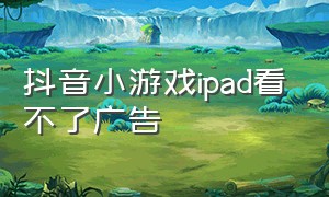 抖音小游戏ipad看不了广告