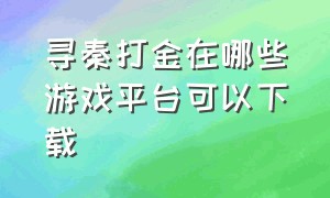 寻秦打金在哪些游戏平台可以下载