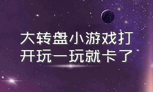 大转盘小游戏打开玩一玩就卡了