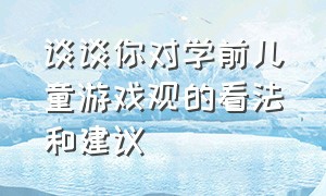 谈谈你对学前儿童游戏观的看法和建议