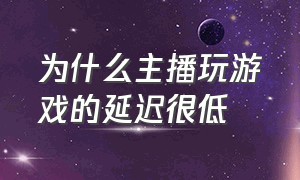 为什么主播玩游戏的延迟很低