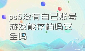 ps5没有自己账号游戏能存档吗安全吗