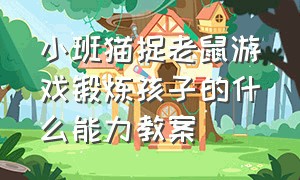 小班猫捉老鼠游戏锻炼孩子的什么能力教案