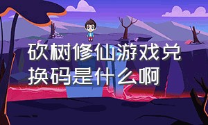 砍树修仙游戏兑换码是什么啊