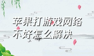 苹果打游戏网络不好怎么解决