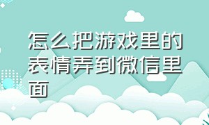 怎么把游戏里的表情弄到微信里面